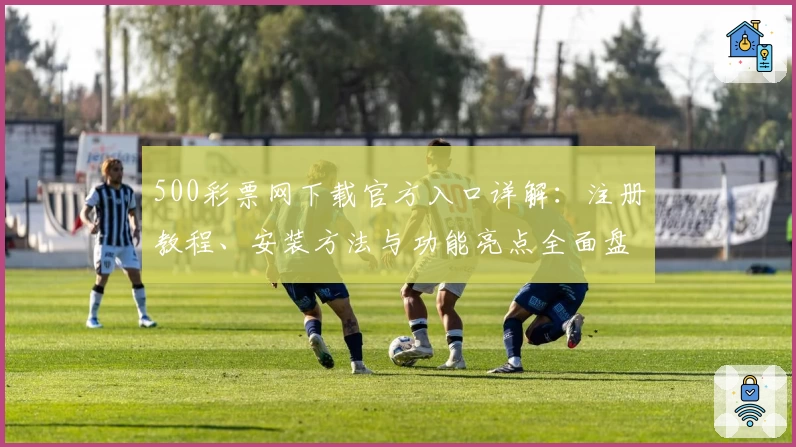 500彩票网下载官方入口详解：注册教程、安装方法与功能亮点全面盘点