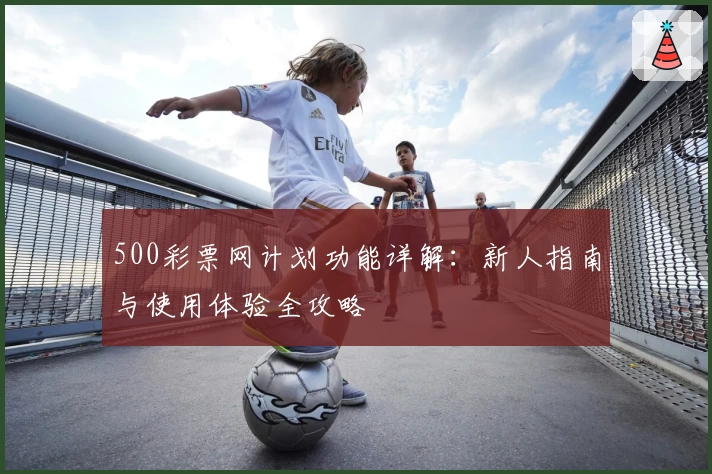 500彩票网计划功能详解：新人指南与使用体验全攻略