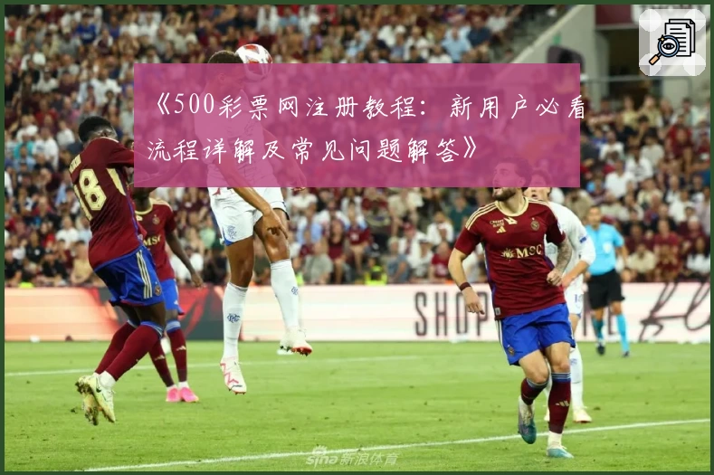 《500彩票网注册教程：新用户必看流程详解及常见问题解答》