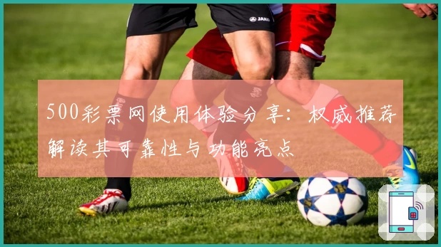 500彩票网使用体验分享：权威推荐解读其可靠性与功能亮点