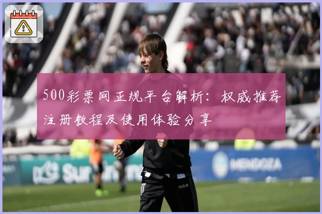 500彩票网正规平台解析：权威推荐注册教程及使用体验分享