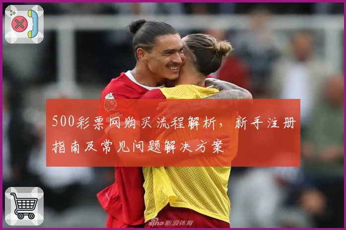 500彩票网购买流程解析，新手注册指南及常见问题解决方案