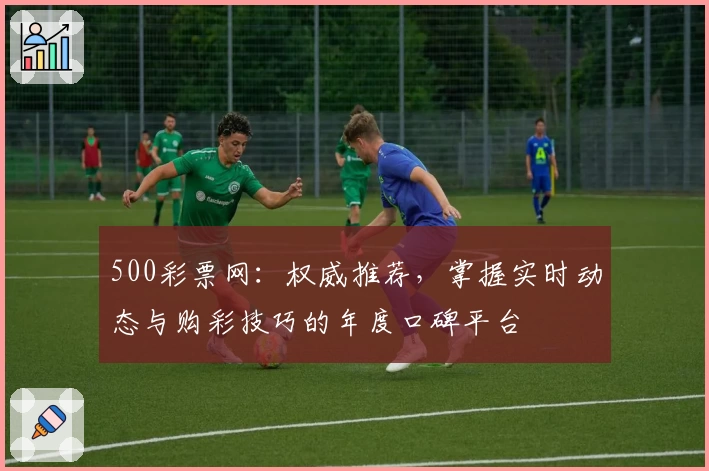 500彩票网：权威推荐，掌握实时动态与购彩技巧的年度口碑平台
