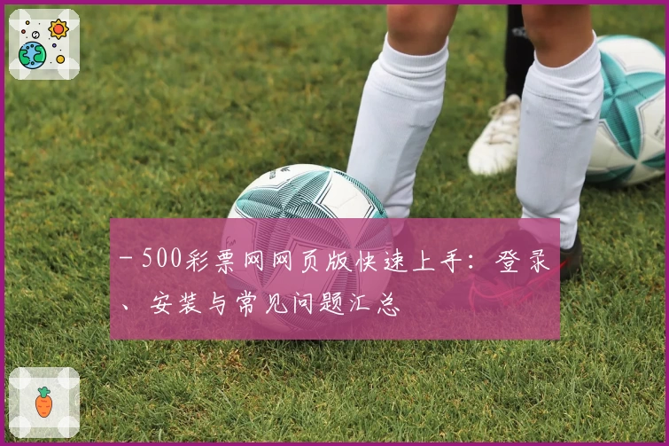 - 500彩票网网页版快速上手：登录、安装与常见问题汇总