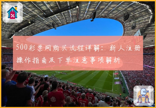 500彩票网购买流程详解：新人注册操作指南及下单注意事项解析