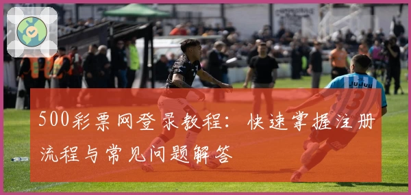 500彩票网登录教程:快速掌握注册流程与常见问题解答