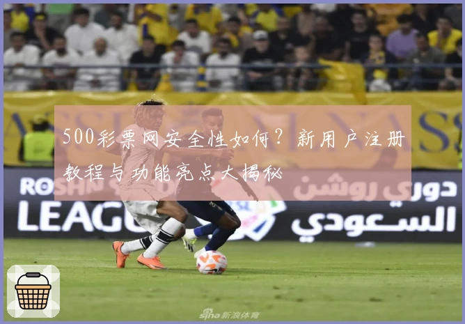 500彩票网安全性如何?新用户注册教程与功能亮点大揭秘