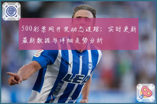 500彩票网开奖动态追踪：实时更新最新数据与详细走势分析