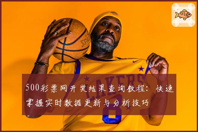 500彩票网开奖结果查询教程：快速掌握实时数据更新与分析技巧