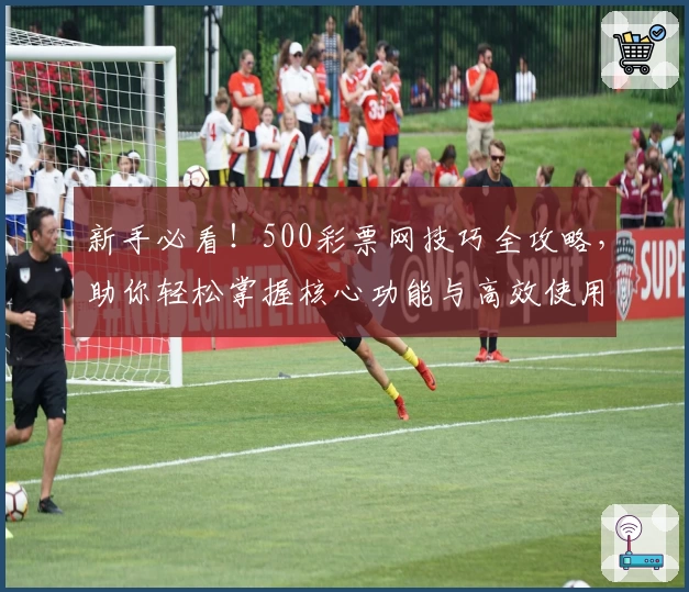 新手必看！500彩票网技巧全攻略，助你轻松掌握核心功能与高效使用诀窍