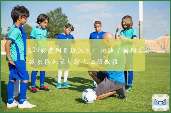 500彩票网直连入口：快速了解网页版功能亮点与新人注册教程