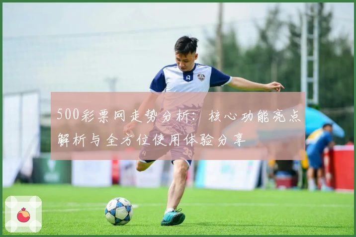 500彩票网走势分析：核心功能亮点解析与全方位使用体验分享