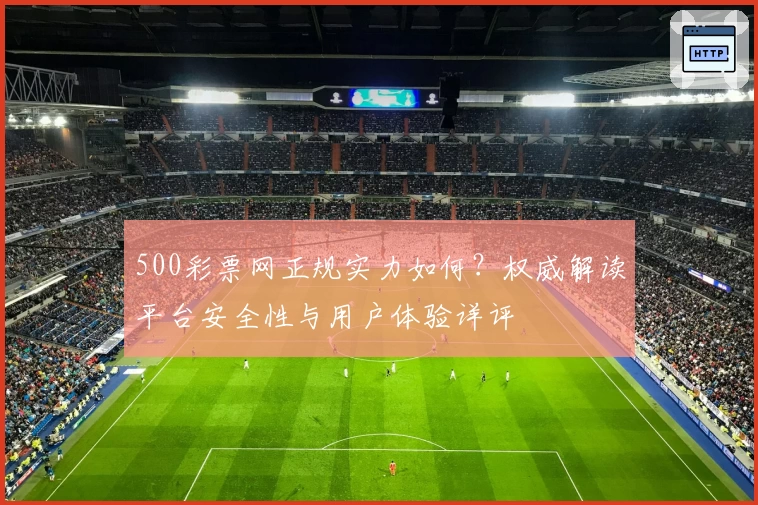 500彩票网正规实力如何?权威解读平台安全性与用户体验详评