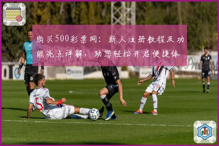 购买500彩票网：新人注册教程及功能亮点详解，助您轻松开启便捷体验
