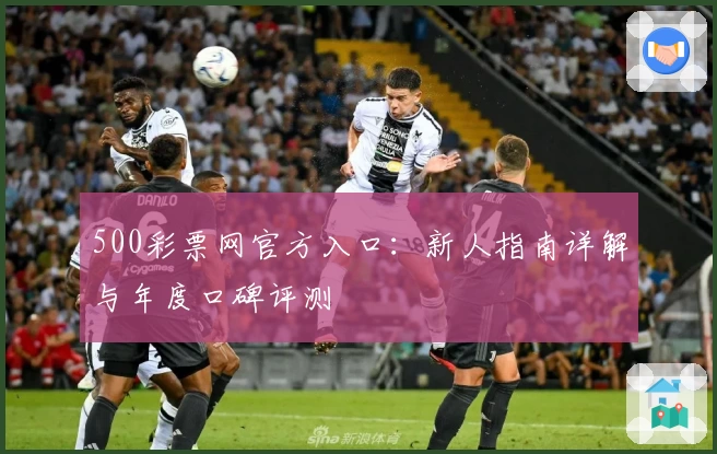 500彩票网官方入口：新人指南详解与年度口碑评测