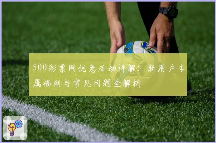 500彩票网优惠活动详解：新用户专属福利与常见问题全解析