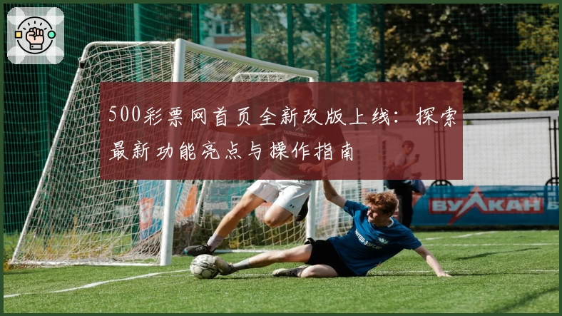 500彩票网首页全新改版上线：探索最新功能亮点与操作指南