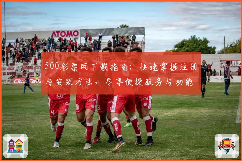 500彩票网下载指南：快速掌握注册与安装方法，尽享便捷服务与功能亮点