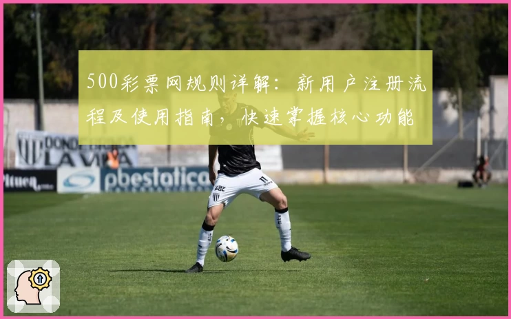 500彩票网规则详解：新用户注册流程及使用指南，快速掌握核心功能亮点