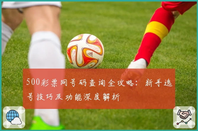 500彩票网号码查询全攻略：新手选号技巧及功能深度解析