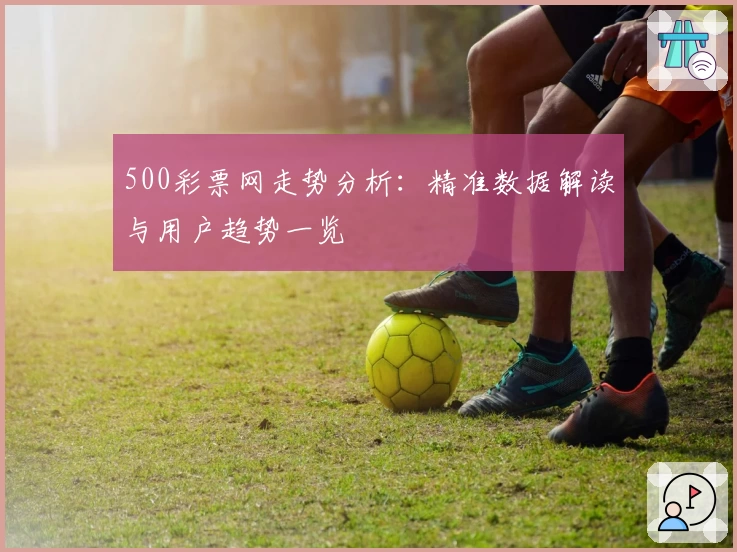 500彩票网走势分析：精准数据解读与用户趋势一览