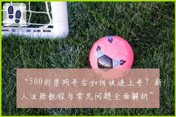 “500彩票网平台如何快速上手?新人注册教程与常见问题全面解析”