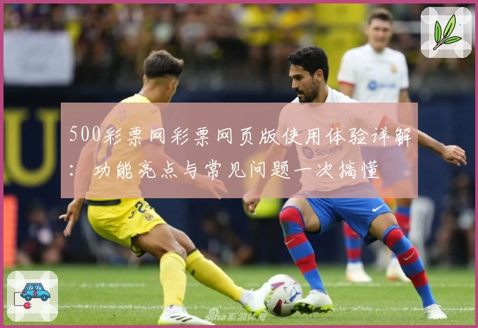 500彩票网彩票网页版使用体验详解：功能亮点与常见问题一次搞懂