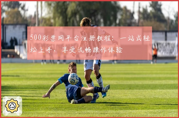 500彩票网平台注册教程：一站式轻松上手，享受流畅操作体验