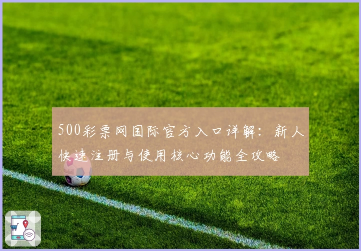 500彩票网国际官方入口详解：新人快速注册与使用核心功能全攻略