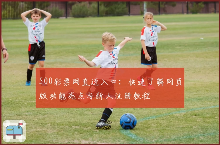 500彩票网直连入口：快速了解网页版功能亮点与新人注册教程