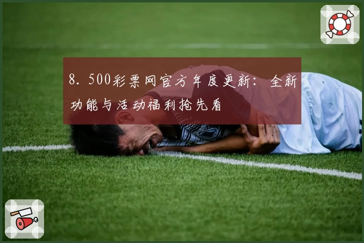 8. 500彩票网官方年度更新：全新功能与活动福利抢先看