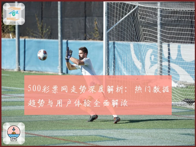 500彩票网走势深度解析：热门数据趋势与用户体验全面解读