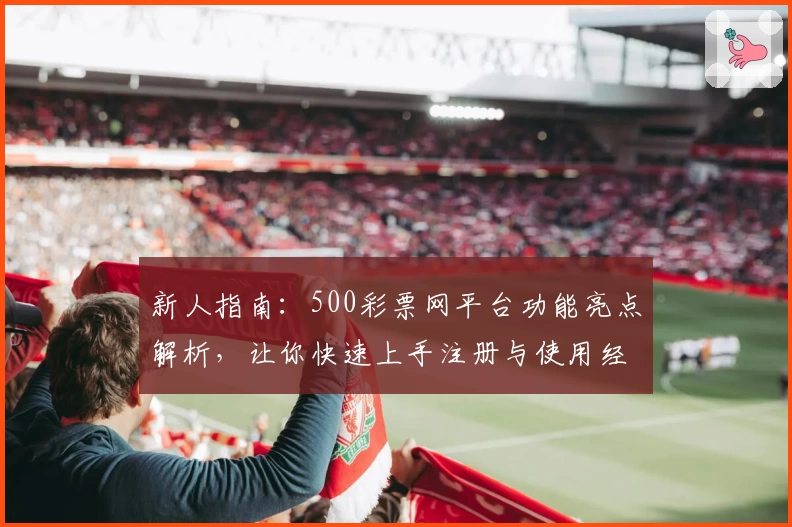 新人指南：500彩票网平台功能亮点解析，让你快速上手注册与使用经验分享