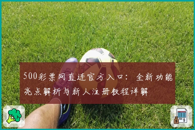 500彩票网直连官方入口：全新功能亮点解析与新人注册教程详解