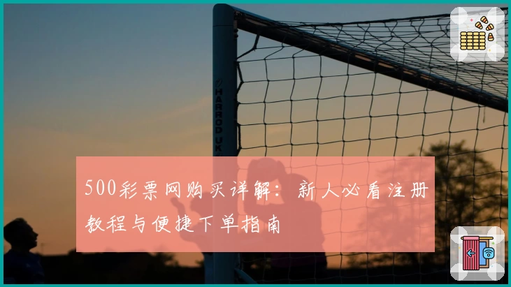 500彩票网购买详解:新人必看注册教程与便捷下单指南