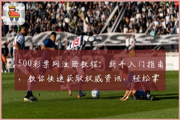 500彩票网注册教程：新手入门指南，教你快速获取权威资讯，轻松掌握核心功能