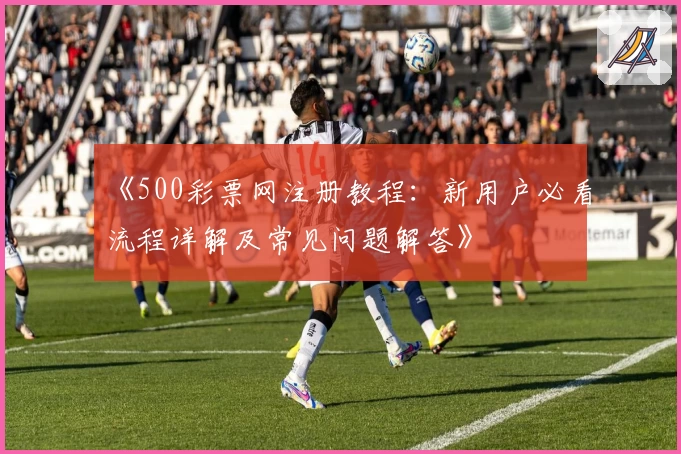 《500彩票网注册教程：新用户必看流程详解及常见问题解答》