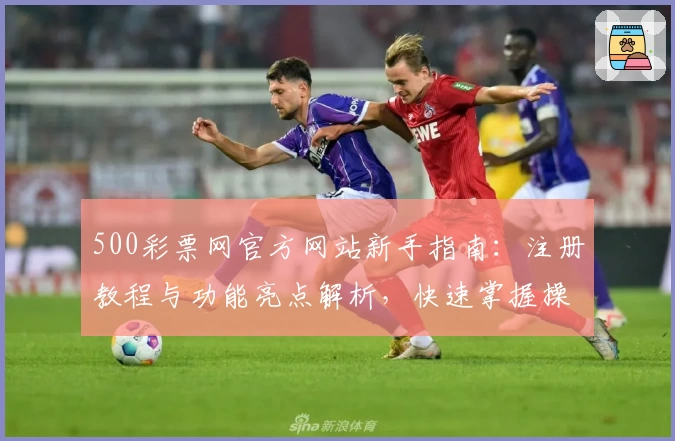 500彩票网官方网站新手指南：注册教程与功能亮点解析，快速掌握操作技巧