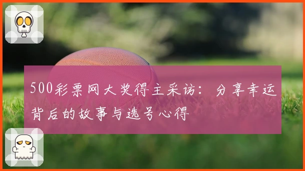 500彩票网大奖得主采访：分享幸运背后的故事与选号心得