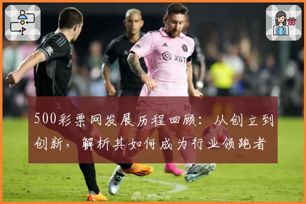 500彩票网发展历程回顾：从创立到创新，解析其如何成为行业领跑者