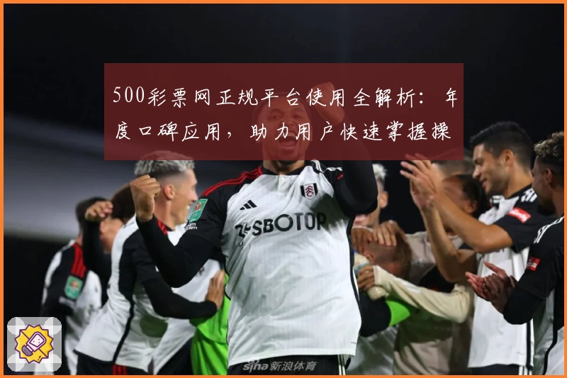 500彩票网正规平台使用全解析:年度口碑应用,助力用户快速掌握操作技巧