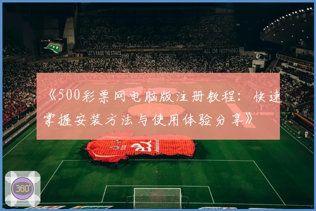 《500彩票网电脑版注册教程：快速掌握安装方法与使用体验分享》