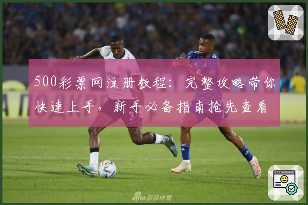 500彩票网注册教程：完整攻略带你快速上手，新手必备指南抢先查看